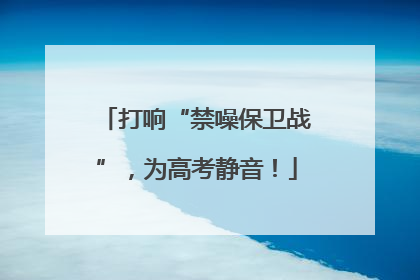 打响“禁噪保卫战”，为高考静音！